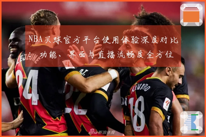 NBA买球官方平台使用体验深度对比：功能、界面与直播流畅度全方位评测