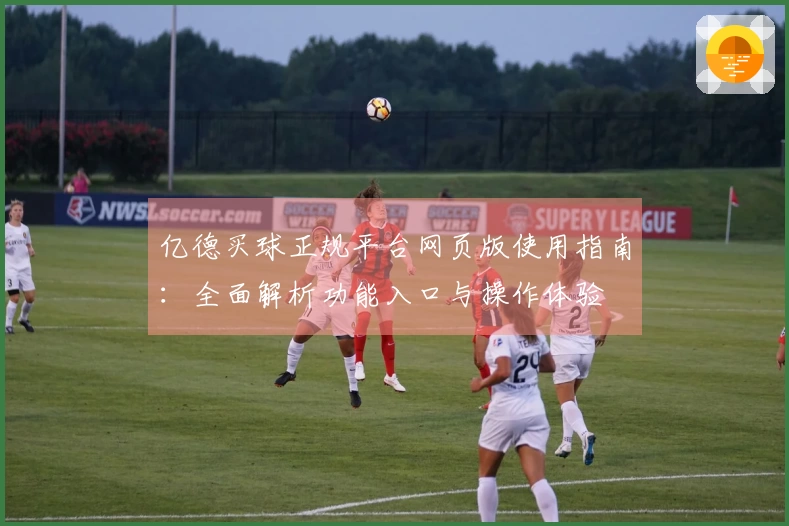 亿德买球正规平台网页版使用指南：全面解析功能入口与操作体验