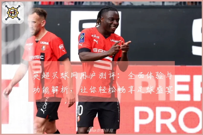 英超买球网用户测评：全面体验与功能解析，让你轻松畅享足球盛宴