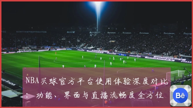 NBA买球官方平台使用体验深度对比：功能、界面与直播流畅度全方位评测