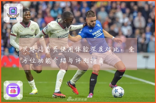 买球站首页使用体验深度对比，全方位功能介绍与评测指南