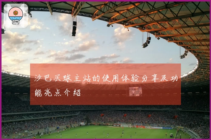 沙巴买球主站的使用体验分享及功能亮点介绍