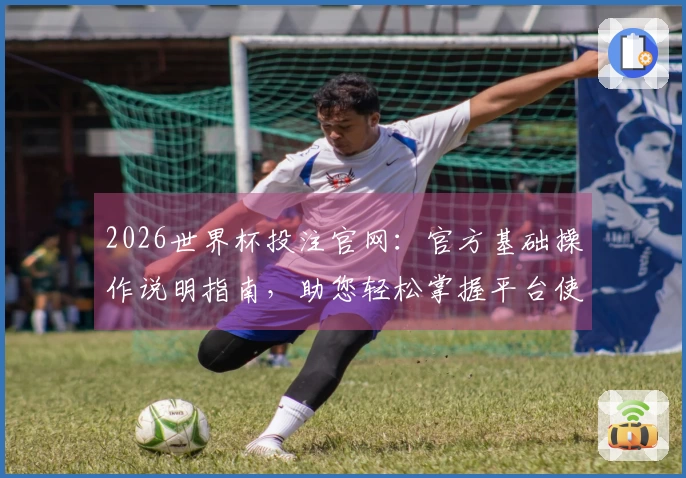 2026世界杯投注官网：官方基础操作说明指南，助您轻松掌握平台使用体验