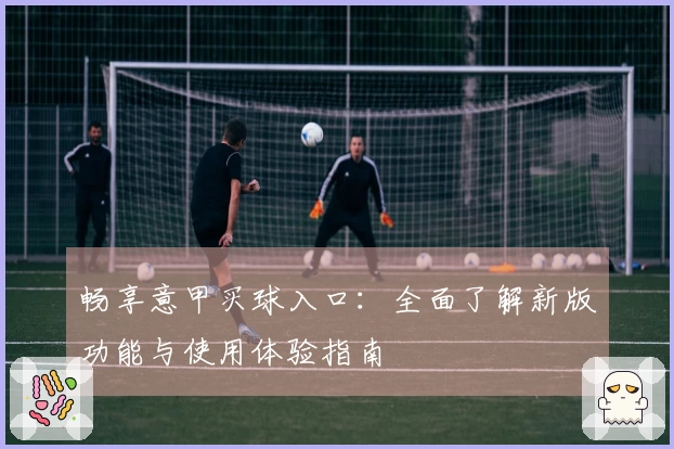 畅享意甲买球入口:全面了解新版功能与使用体验指南