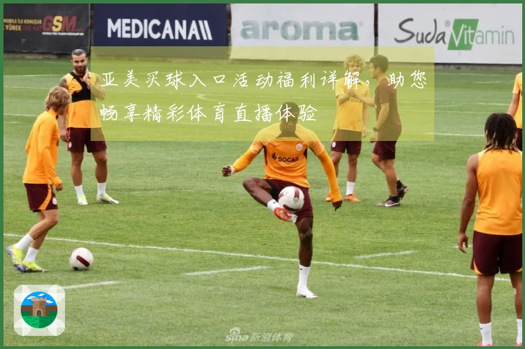 亚美买球入口活动福利详解，助您畅享精彩体育直播体验