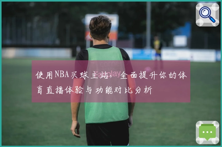 使用NBA买球主站，全面提升你的体育直播体验与功能对比分析